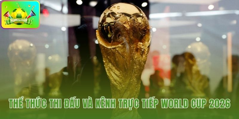 Thể thức 48 đội cùng kênh phát sóng lịch đấu World Cup 2026 cho khán giả Việt